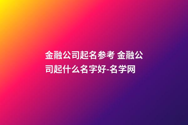 金融公司起名参考 金融公司起什么名字好-名学网-第1张-公司起名-玄机派